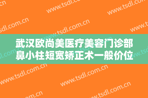 武汉欧尚美医疗美容门诊部鼻小柱短宽矫正术一般价位是多少费用?可靠吗?