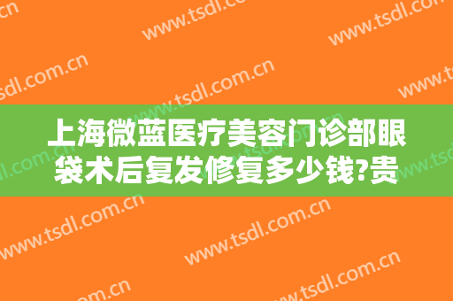 上海微蓝医疗美容门诊部眼袋术后复发修复多少钱?贵不贵?