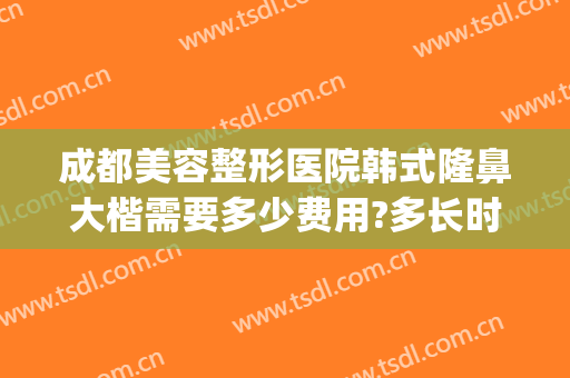 成都美容整形医院韩式隆鼻大楷需要多少费用?多长时间恢复?(成都隆鼻术价格)