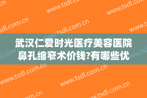 武汉仁爱时光医疗美容医院鼻孔缩窄术价钱?有哪些优势?(武汉仁爱时光整形医院怎么样?)