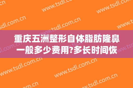 重庆五洲整形自体脂肪隆鼻一般多少费用?多长时间恢复?(重庆五洲整形医院正规吗)