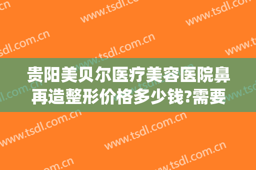 贵阳美贝尔医疗美容医院鼻再造整形价格多少钱?需要多久恢复?(贵阳美贝尔整形好不好)