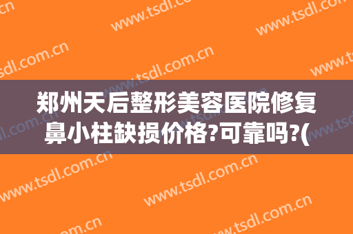 郑州天后整形美容医院修复鼻小柱缺损价格?可靠吗?(鼻小柱歪斜修复多少钱)
