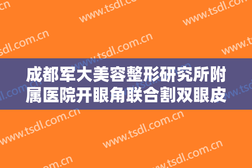 成都军大美容整形研究所附属医院开眼角联合割双眼皮大楷需要多少钱?需要多久恢复?
