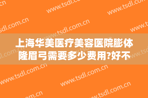 上海华美医疗美容医院膨体隆眉弓需要多少费用?好不好?(上海假体眉弓做得好的医生)