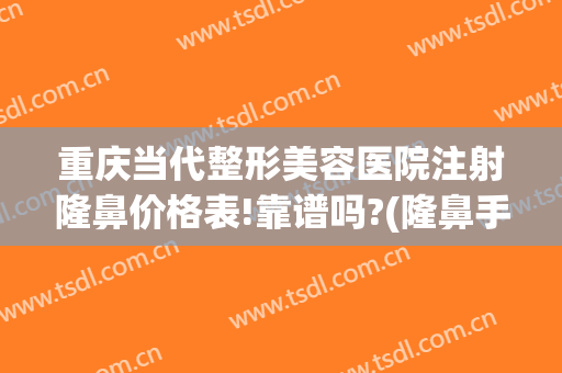重庆当代整形美容医院注射隆鼻价格表!靠谱吗?(隆鼻手术价钱是多少钱选重庆当代优)