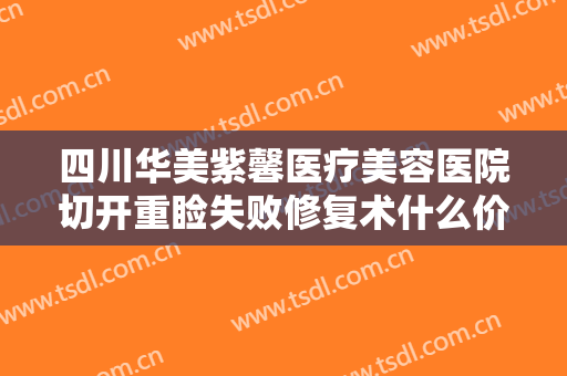 四川华美紫馨医疗美容医院切开重睑失败修复术什么价格?贵不贵?