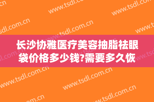 长沙协雅医疗美容抽脂祛眼袋价格多少钱?需要多久恢复?(长沙整形医院祛眼袋)