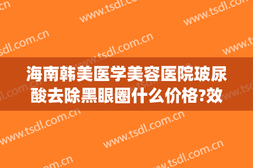 海南韩美医学美容医院玻尿酸去除黑眼圈什么价格?效果怎么样?(玻尿酸治疗黑眼圈有效吗)