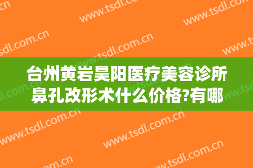 台州黄岩昊阳医疗美容诊所鼻孔改形术什么价格?有哪些优势?(台州公立整形美容医院)