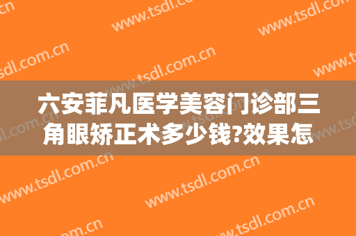 六安菲凡医学美容门诊部三角眼矫正术多少钱?效果怎么样?(六安菲凡医疗美容怎么样)
