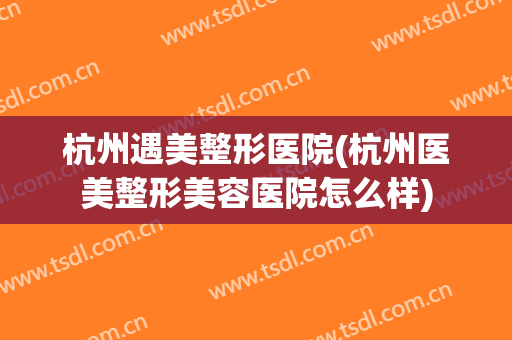 杭州遇美整形医院(杭州医美整形美容医院怎么样)