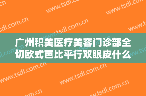 广州积美医疗美容门诊部全切欧式芭比平行双眼皮什么价格?需要多久恢复?