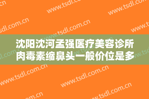 沈阳沈河孟强医疗美容诊所肉毒素缩鼻头一般价位是多少钱?需要多久恢复?