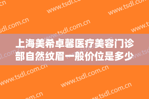 上海美希卓馨医疗美容门诊部自然纹眉一般价位是多少钱?好不好?(上海美希卓馨医疗美容正规吗)