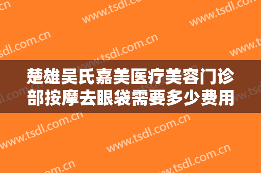 楚雄吴氏嘉美医疗美容门诊部按摩去眼袋需要多少费用?需要多久恢复?