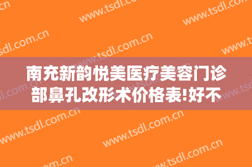 南充新韵悦美医疗美容门诊部鼻孔改形术价格表!好不好?(南充新韵整形)