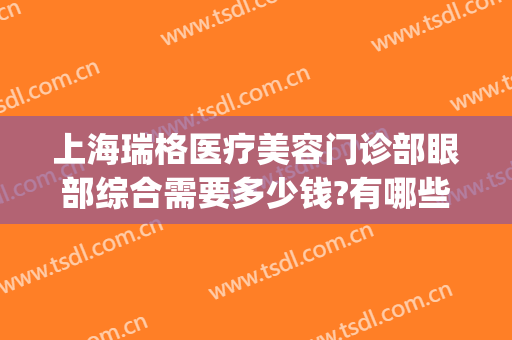 上海瑞格医疗美容门诊部眼部综合需要多少钱?有哪些优势?(上海瑞金医院眼科水平)