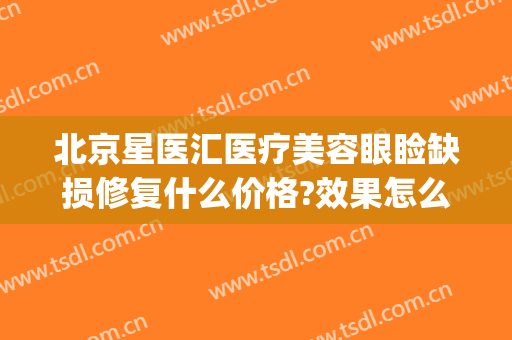 北京星医汇医疗美容眼睑缺损修复什么价格?效果怎么样?(星汇医疗整形医院)
