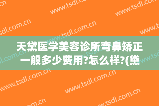 天黛医学美容诊所弯鼻矫正一般多少费用?怎么样?(黛雅医疗美容整形)