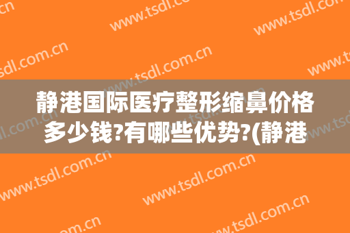 静港国际医疗整形缩鼻价格多少钱?有哪些优势?(静港整形医院)