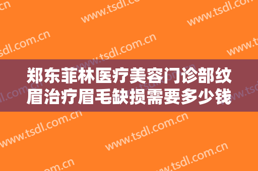 郑东菲林医疗美容门诊部纹眉治疗眉毛缺损需要多少钱?靠谱吗?