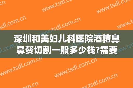 深圳和美妇儿科医院酒糟鼻鼻赘切割一般多少钱?需要多久恢复?(酒糟鼻鼻头肥大可以做手术割掉吗?)