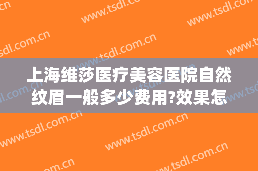 上海维莎医疗美容医院自然纹眉一般多少费用?效果怎么样?(美莱医院纹眉怎么样)