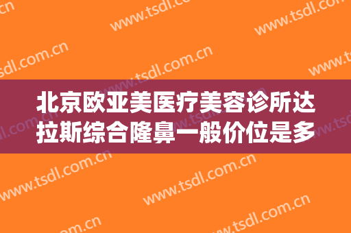 北京欧亚美医疗美容诊所达拉斯综合隆鼻一般价位是多少?怎么样?(北京亚美国际医疗美容医院)