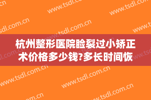 杭州整形医院睑裂过小矫正术价格多少钱?多长时间恢复?(眼睑整形术多少钱)
