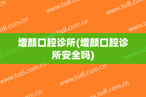 增颜口腔诊所(增颜口腔诊所安全吗)