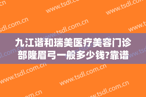 九江谐和瑞美医疗美容门诊部隆眉弓一般多少钱?靠谱吗?(九江星瑞美医疗美容怎么样)