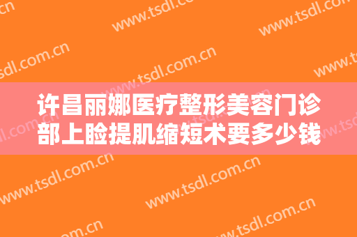 许昌丽娜医疗整形美容门诊部上睑提肌缩短术要多少钱?需要多久恢复?