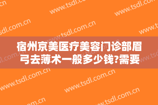 宿州京美医疗美容门诊部眉弓去薄术一般多少钱?需要多久恢复?