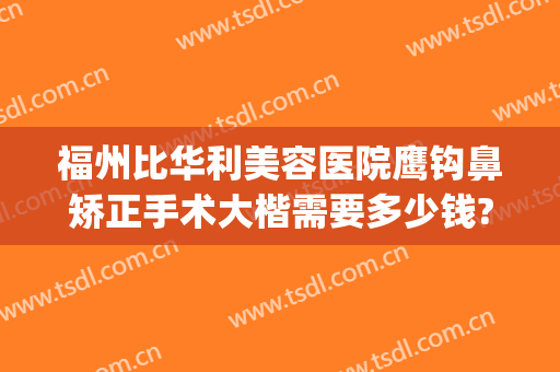 福州比华利美容医院鹰钩鼻矫正手术大楷需要多少钱?有哪些优势?(福州正畸价格)