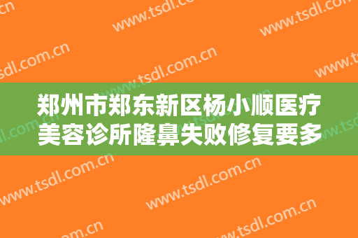 郑州市郑东新区杨小顺医疗美容诊所隆鼻失败修复要多少钱?多长时间恢复?
