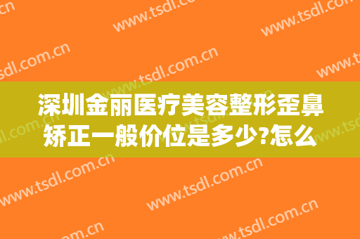 深圳金丽医疗美容整形歪鼻矫正一般价位是多少?怎么样?(金英丽整形医院)