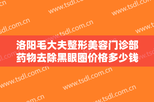 洛阳毛大夫整形美容门诊部药物去除黑眼圈价格多少钱?需要多久恢复?