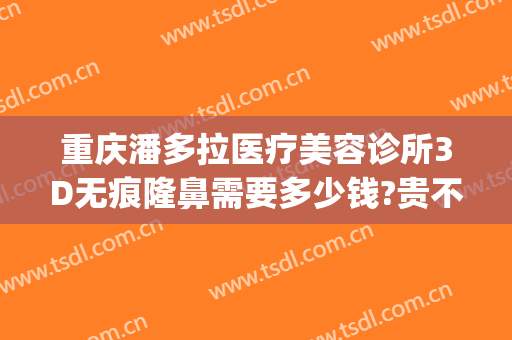 重庆潘多拉医疗美容诊所3D无痕隆鼻需要多少钱?贵不贵?(重庆注射隆鼻整形医院)