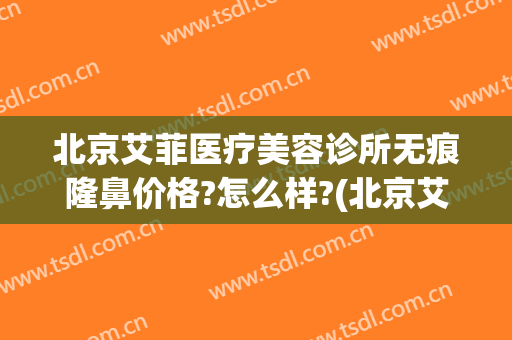 北京艾菲医疗美容诊所无痕隆鼻价格?怎么样?(北京艾菲医疗美容官网)