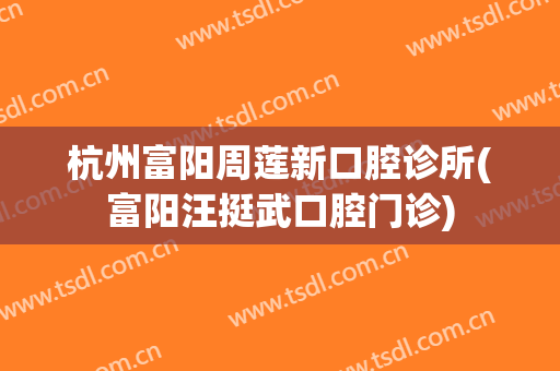 杭州富阳周莲新口腔诊所(富阳汪挺武口腔门诊)