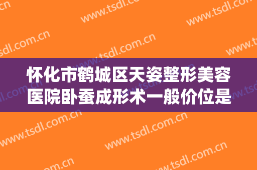 怀化市鹤城区天姿整形美容医院卧蚕成形术一般价位是多少?怎么样?(怀化天姿整形美容医院地址)