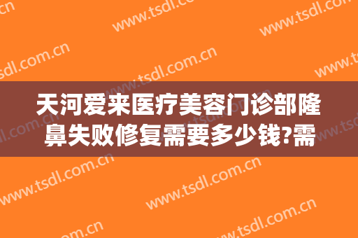 天河爱来医疗美容门诊部隆鼻失败修复需要多少钱?需要多久恢复?(广州爱来医疗美容整形医院)