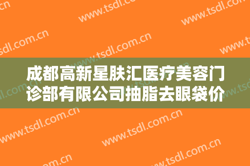 成都高新星肤汇医疗美容门诊部有限公司抽脂去眼袋价钱?效果怎么样?