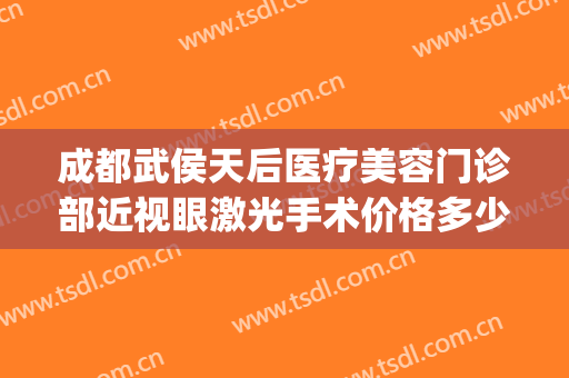 成都武侯天后医疗美容门诊部近视眼激光手术价格多少钱?怎么样?(武侯区医美医院)