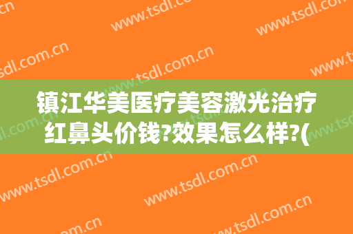 镇江华美医疗美容激光治疗红鼻头价钱?效果怎么样?(镇江华美整形美容医院)