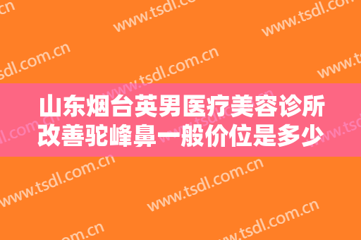 山东烟台英男医疗美容诊所改善驼峰鼻一般价位是多少钱?多长时间恢复?