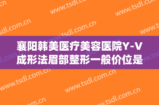 襄阳韩美医疗美容医院Y-V成形法眉部整形一般价位是多少钱?好不好?(襄阳韩美整形医院电话)