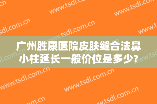 广州胜康医院皮肤缝合法鼻小柱延长一般价位是多少?有哪些优势?