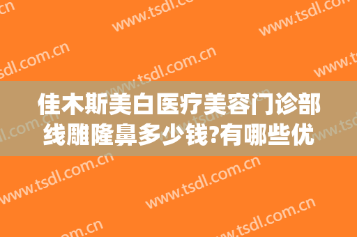 佳木斯美白医疗美容门诊部线雕隆鼻多少钱?有哪些优势?(佳木斯美白隆鼻失败)